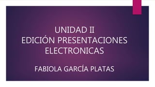 UNIDAD II
EDICIÓN PRESENTACIONES
ELECTRONICAS
FABIOLA GARCÍA PLATAS
 