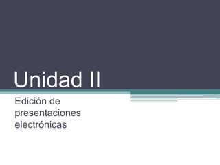 Unidad II
Edición de
presentaciones
electrónicas
 