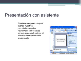 Presentación con asistente
El asistente que es muy útil
cuando nuestros
conocimientos sobre
PowerPoint son escasos
porque nos guiará en todo el
proceso de creación de la
presentación
 