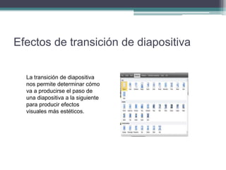 Efectos de transición de diapositiva
La transición de diapositiva
nos permite determinar cómo
va a producirse el paso de
una diapositiva a la siguiente
para producir efectos
visuales más estéticos.
 
