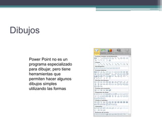 Dibujos
Power Point no es un
programa especializado
para dibujar, pero tiene
herramientas que
permiten hacer algunos
dibujos simples
utilizando las formas
 