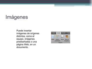 Imágenes
Puede insertar
imágenes de orígenes
distintos, como el
equipo, imágenes
prediseñadas o una
página Web, en un
documento.
 