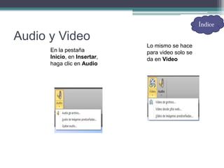 Audio y Video
En la pestaña
Inicio, en Insertar,
haga clic en Audio
Lo mismo se hace
para video solo se
da en Video
Índice
 