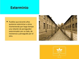 Exterminio
 Pueblos que durante años
quisieron exterminar a otros
manteniendo por largo tiempo
una relación de perseguidor-
exterminador por un lado, de
resistencia y perseguido por el
otro.
 