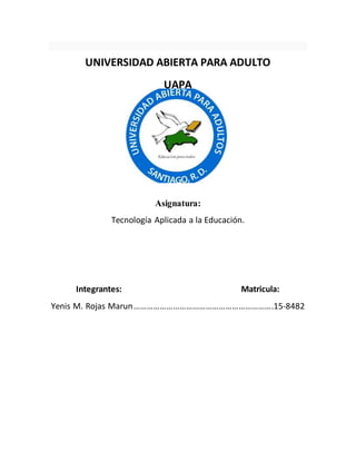 UNIVERSIDAD ABIERTA PARA ADULTO
UAPA
Asignatura:
Tecnología Aplicada a la Educación.
Integrantes: Matricula:
Yenis M. Rojas Marun……………………………………………………….15-8482
 