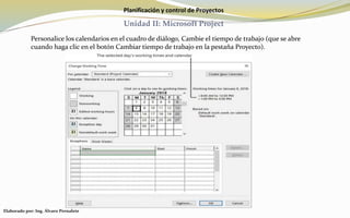 Planificación y control de Proyectos
Unidad II: Microsoft Project
Personalice los calendarios en el cuadro de diálogo, Cambie el tiempo de trabajo (que se abre
cuando haga clic en el botón Cambiar tiempo de trabajo en la pestaña Proyecto).
Elaborado por: Ing. Álvaro Pernalete
 