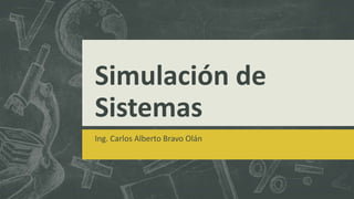 Simulación de
Sistemas
Ing. Carlos Alberto Bravo Olán
 