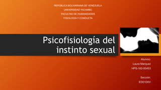 Psicofisiología del
instinto sexual
REPÚBLICA BOLIVARIANA DE VENEZUELA
UNIVERSIDAD YACAMBÚ
FACULTAD DE HUMANIDADES
FISIOLOGÍA Y CONDUCTA
 