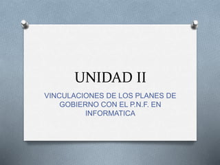UNIDAD II
VINCULACIONES DE LOS PLANES DE
GOBIERNO CON EL P.N.F. EN
INFORMATICA
 