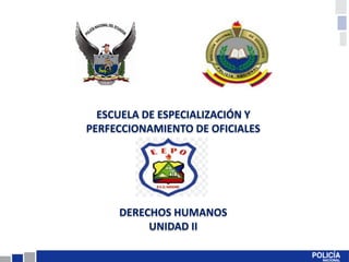 ESCUELA DE ESPECIALIZACIÓN Y
PERFECCIONAMIENTO DE OFICIALES
DERECHOS HUMANOS
UNIDAD II
 