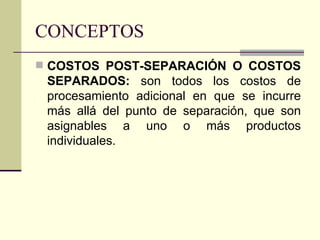 CONCEPTOS COSTOS POST-SEPARACIÓN O COSTOS SEPARADOS:  son todos los costos de procesamiento adicional en que se incurre más allá del punto de separación, que son asignables a uno o más productos individuales. 