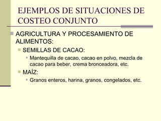 EJEMPLOS DE SITUACIONES DE COSTEO CONJUNTO AGRICULTURA Y PROCESAMIENTO DE ALIMENTOS: SEMILLAS DE CACAO: Mantequilla de cacao, cacao en polvo, mezcla de cacao para beber, crema bronceadora, etc. MAÍZ: Granos enteros, harina, granos, congelados, etc. 