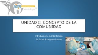 UNIDAD II: CONCEPTO DE LA
COMUNIDAD
Introducción a la Odontología
Dr. Israel Rodriguez Guzman
 