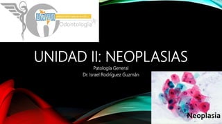 UNIDAD II: NEOPLASIAS
Patología General
Dr. Israel Rodríguez Guzmán
 