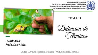 Facilitadora:
Profa. Katty Rojas
Definición de
Términos
T E M A I I
Universidad de Los Andes
Facultad de Ciencias Forestales y Ambientales
Instituto de Investigaciones Agropecuarias (IIAP)
Escuela Técnica Superior Forestal (ETSUFOR)
Unidad Curricular Protección Forestal - Módulo Patología Forestal
 