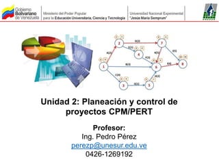 Profesor:
Ing. Pedro Pérez
perezp@unesur.edu.ve
0426-1269192
Unidad 2: Planeación y control de
proyectos CPM/PERT
 