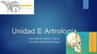 Unidad II: Artrología
ANATOMÍA DE CABEZA Y CUELLO
DR. ISRAEL RODRIGUEZ GUZMAN
 