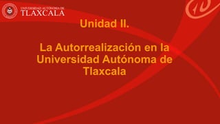 Unidad II.
La Autorrealización en la
Universidad Autónoma de
Tlaxcala
 