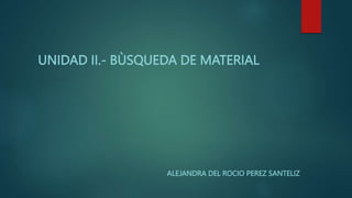 UNIDAD II.- BÙSQUEDA DE MATERIAL
ALEJANDRA DEL ROCIO PEREZ SANTELIZ
 