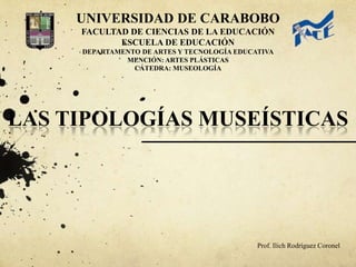 UNIVERSIDAD DE CARABOBOFACULTAD DE CIENCIAS DE LA EDUCACIÓN ESCUELA DE EDUCACIÓN DEPARTAMENTO DE ARTES Y TECNOLOGÍA EDUCATIVA MENCIÓN: ARTES PLÁSTICAS CÁTEDRA: MUSEOLOGÍA LAS TIPOLOGÍAS MUSEÍSTICAS Prof. Ilich Rodríguez Coronel 