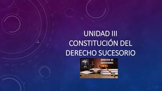 UNIDAD III
CONSTITUCIÓN DEL
DERECHO SUCESORIO
 