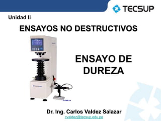 ENSAYO DE
DUREZA
Unidad II
ENSAYOS NO DESTRUCTIVOS
Dr. Ing. Carlos Valdez Salazar
cvaldez@tecsup.edu.pe
 