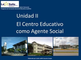 El Centro Educativo
como Agente Social
Sector Venezuela
Programa de Formación Gerencial Educativa Lasallista
Unidad II
Elaborado por Leslie Judith Ascanio Crespo
 