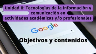 Unidad II: Tecnologías de la información y
comunicación en
actividades académicas y/o profesionales


Objetivos y contenidos
 