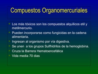 Compuestos Organomercuriales
 Los más tóxicos son los compuestos alquílicos etil y
metilmercurio.
 Pueden incorporarse c...