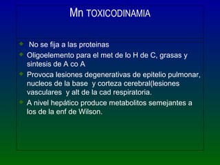Mn TOXICODINAMIA
 No se fija a las proteinas
 Oligoelemento para el met de lo H de C, grasas y
sintesis de A co A
 Prov...