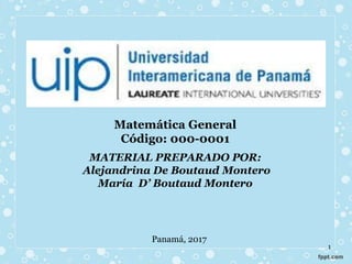 Matemática General
Código: 000-0001
MATERIAL PREPARADO POR:
Alejandrina De Boutaud Montero
María D’ Boutaud Montero
Panamá, 2017
1
 