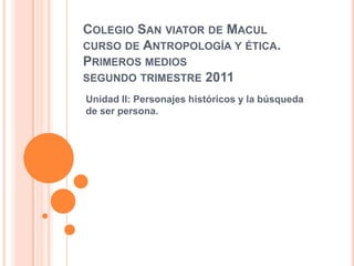 Colegio San viator de Maculcurso de Antropología y ética.Primeros medios segundo trimestre 2011 Unidad II: Personajes históricos y la búsqueda de ser persona.  