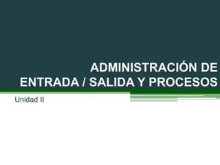 ADMINISTRACIÓN DE
ENTRADA / SALIDA Y PROCESOS
Unidad II
 