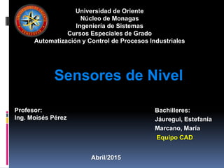 Sensores de Nivel
Bachilleres:
Jáuregui, Estefanía
Marcano, María
Profesor:
Ing. Moisés Pérez
Universidad de Oriente
Núcleo de Monagas
Ingeniería de Sistemas
Cursos Especiales de Grado
Automatización y Control de Procesos Industriales
Abril/2015
Equipo CAD
 