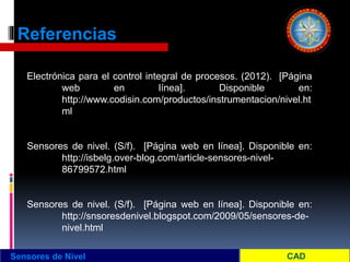 Referencias
Sensores de Nivel
Electrónica para el control integral de procesos. (2012). [Página
web en línea]. Disponible en:
http://www.codisin.com/productos/instrumentacion/nivel.ht
ml
Sensores de nivel. (S/f). [Página web en línea]. Disponible en:
http://isbelg.over-blog.com/article-sensores-nivel-
86799572.html
Sensores de nivel. (S/f). [Página web en línea]. Disponible en:
http://snsoresdenivel.blogspot.com/2009/05/sensores-de-
nivel.html
 