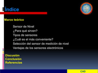 Índice
Sensor de Nivel
¿Para qué sirven?
Tipos de sensores
¿Cuál es el más conveniente?
Selección del sensor de medición de nivel
Ventajas de los sensores electrónicos
Marco teórico
Discusión
Conclusión
Referencias
 