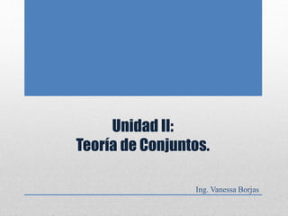 Unidad II:
Teoría de Conjuntos.
Ing. Vanessa Borjas
 
