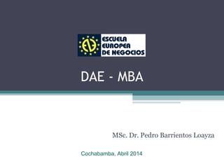 DAE - MBA
MSc. Dr. Pedro Barrientos Loayza
Cochabamba, Abril 2014
 