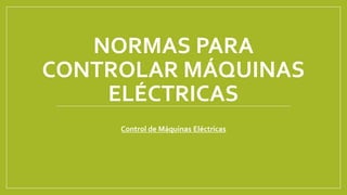 NORMAS PARA
CONTROLAR MÁQUINAS
ELÉCTRICAS
Control de Máquinas Eléctricas
 