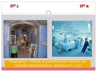 Pregúntense : ¿Dónde un paciente puede contraer una 
infección intrahospitalaria, quirófano nº 1 o 2? 
 