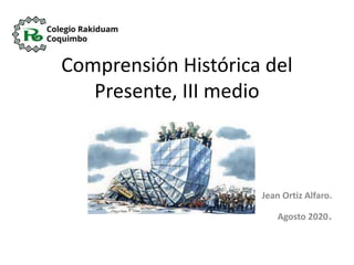 Comprensión Histórica del
Presente, III medio
Jean Ortiz Alfaro.
Agosto 2020.
 