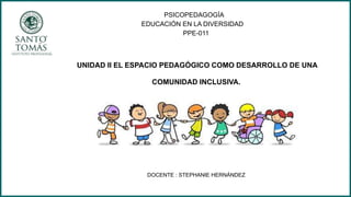 PSICOPEDAGOGÍA
EDUCACIÓN EN LA DIVERSIDAD
PPE-011
UNIDAD II EL ESPACIO PEDAGÓGICO COMO DESARROLLO DE UNA
COMUNIDAD INCLUSIVA.
DOCENTE : STEPHANIE HERNÁNDEZ
 