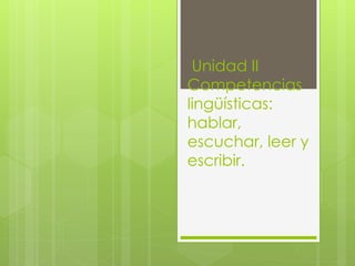 Unidad II
Competencias
lingüísticas:
hablar,
escuchar, leer y
escribir.
 