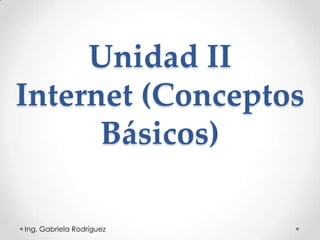 Unidad II
Internet (Conceptos
      Básicos)

Ing. Gabriela Rodríguez
 