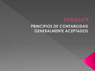 Unidad II PRINCIPIOS DE CONTABILIDAD GENERALMENTE ACEPTADOS 