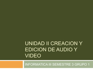 UNIDAD II CREACION Y
EDICION DE AUDIO Y
VIDEO
INFORMATICA III SEMESTRE 3 GRUPO 1
 