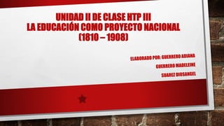 UNIDAD II DE CLASE HTP III
LA EDUCACIÓN COMO PROYECTO NACIONAL
(1810 – 1908)
 