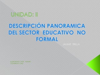 UNIDAD: II DESCRIPCIÓN PANORAMICA DEL SECTOR  EDUCATIVO  NO  FORMAL JAUME  TRILLA ELABORADO  POR:  YAZMIN CIGARROA  CHIU 