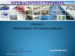 UPTAEB/T.Vilain
UNIDAD II
OPERACIONES UNITARIAS QUÍMICAS
 