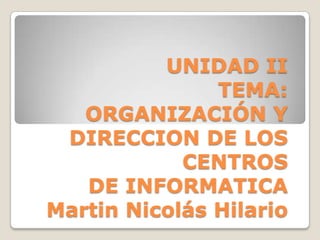 UNIDAD II
TEMA:
ORGANIZACIÓN Y
DIRECCION DE LOS
CENTROS
DE INFORMATICA
Martin Nicolás Hilario
 